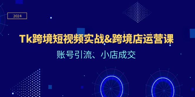 Tk跨境短视频实战&跨境店运营课：账号引流、小店成交 - 星空项目网-星空项目网