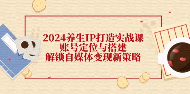 2024养生IP打造实战课：账号定位与搭建，解锁自媒体变现新策略 - 星空项目网-星空项目网