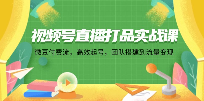 视频号直播打品实战课：微 豆 付 费 流，高效起号，团队搭建到流量变现 - 星空项目网-星空项目网
