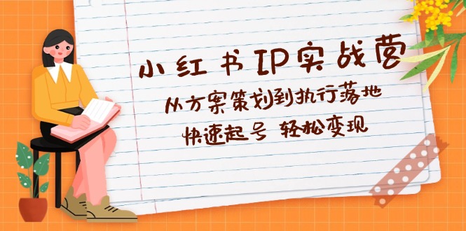 小红书IP实战营深度解析：从方案策划到执行落地，快速起号 轻松变现 - 星空项目网-星空项目网