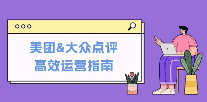 美团&大众点评高效运营指南：从平台基础认知到提升销量的实用操作技巧 - 星空项目网-星空项目网