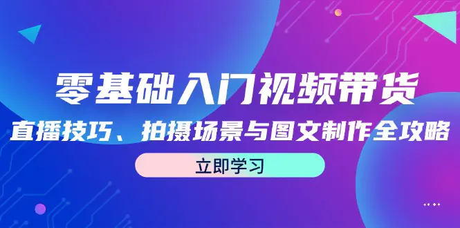 零基础入门视频带货：直播技巧、拍摄场景与图文制作全攻略 - 星空项目网-星空项目网