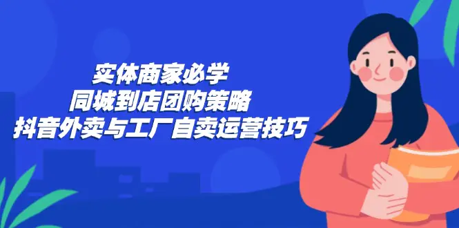 实体商家必学：同城到店团购策略：抖音外卖与工厂自卖运营技巧 - 星空项目网-星空项目网