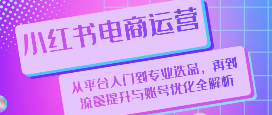 小红书电商运营：从平台入门到专业选品，再到流量提升与账号优化全解析 - 星空项目网-星空项目网