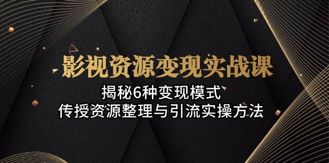 影视资源变现实战课：揭秘6种变现模式，传授资源整理与引流实操方法 - 星空项目网-星空项目网