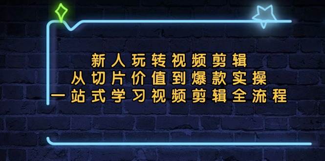 新人玩转视频剪辑：从切片价值到爆款实操，一站式学习视频剪辑全流程 - 星空项目网-星空项目网
