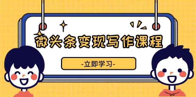 微头条变现写作课程，掌握流量变现技巧，提升微头条质量，实现收益增长 - 星空项目网-星空项目网