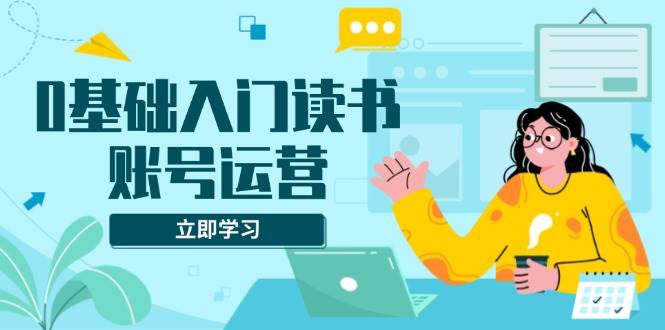 0基础入门读书账号运营，系统课程助你解决素材、流量、变现等难题 - 星空项目网-星空项目网