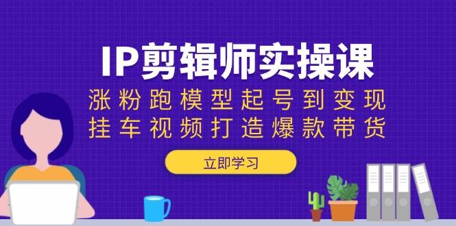 IP剪辑师实操课：涨粉跑模型起号到变现，挂车视频打造爆款带货 - 星空项目网-星空项目网