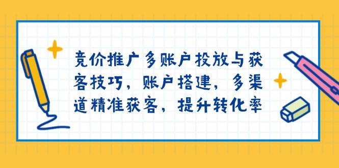 竞价推广多账户投放与获客技巧，账户搭建，多渠道精准获客，提升转化率 - 星空项目网-星空项目网