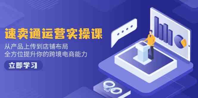 速卖通运营实操课，从产品上传到店铺布局，全方位提升你的跨境电商能力 - 星空项目网-星空项目网