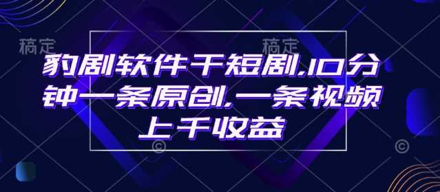 豹剧软件干短剧，10分钟一条原创，爆一条视频上千收益 - 星空项目网-星空项目网