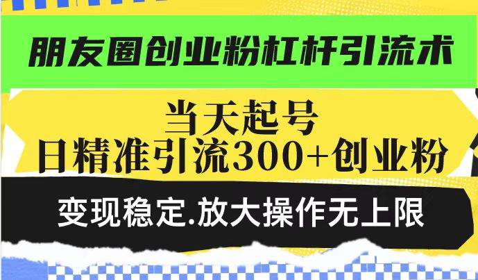 朋友圈创业粉杠杆引流术，投产高轻松日引300+创业粉，变现稳定.放大操… - 星空项目网-星空项目网