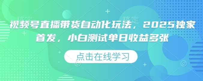 视频号直播带货自动化玩法，2025独家首发，小白测试单日收益多张【揭秘】 - 星空项目网-星空项目网