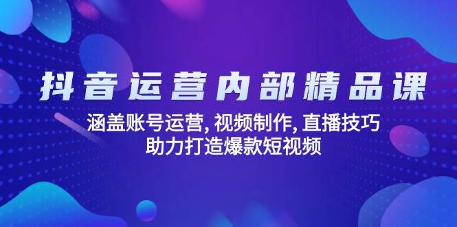 抖音运营内部精品课：涵盖账号运营, 视频制作, 直播技巧, 助力打造爆款短视频 - 星空项目网-星空项目网