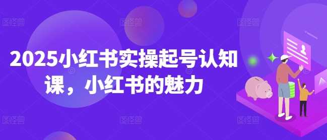 2025小红书实操起号认知课，小红书的魅力 - 星空项目网-星空项目网