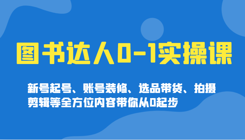 图书达人0-1实操课，新号起号、账号装修、选品带货、拍摄剪辑等全方位内容带你从0起步 - 星空项目网-星空项目网
