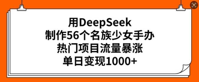 用DeepSeek制作56个名族少女手办，热门项目流量暴涨，单日变现多张 - 星空项目网-星空项目网