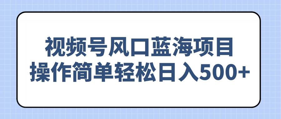 视频号风口蓝海项目，操作简单轻松日入500+ - 星空项目网-星空项目网