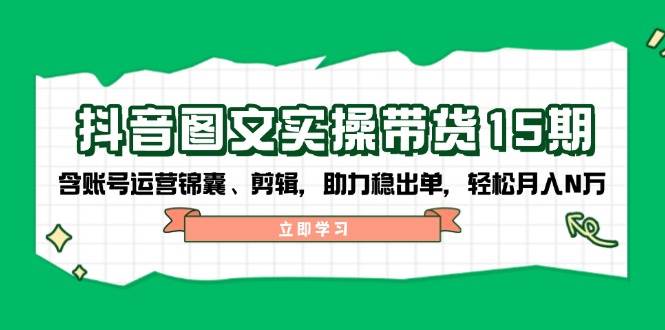 抖音图文带货实操第15期：账号运营锦囊、剪辑，助力稳出单，轻松月入N万 - 星空项目网-星空项目网