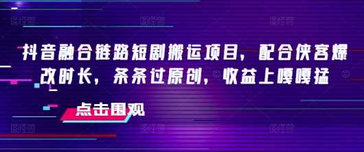 抖音融合链路短剧搬运项目，配合侠客爆改时长，条条过原创，收益嘎嘎猛 - 星空项目网-星空项目网