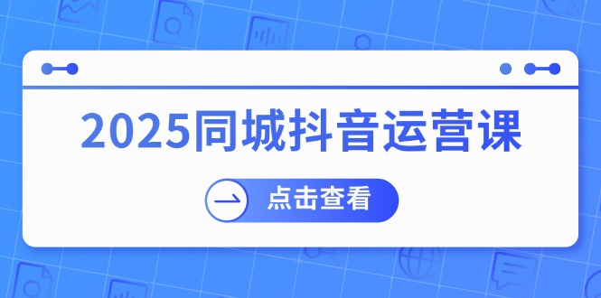 2025同城抖音运营课：涵盖实体店盈利，团购好处，助商家获取流量 - 星空项目网-星空项目网