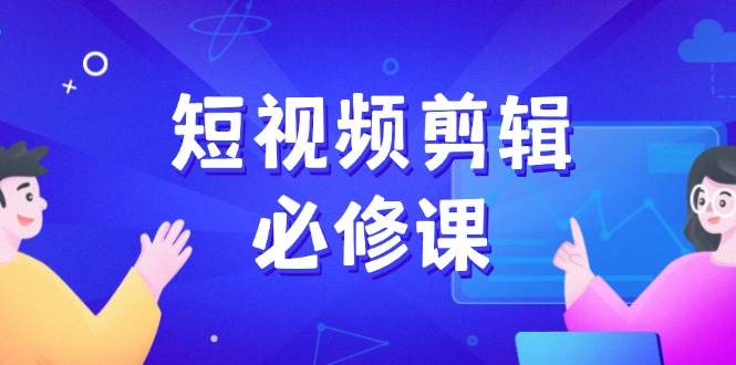 短视频剪辑必修课，百万剪辑师成长秘籍，找素材、拆片、案例拆解 - 星空项目网-星空项目网