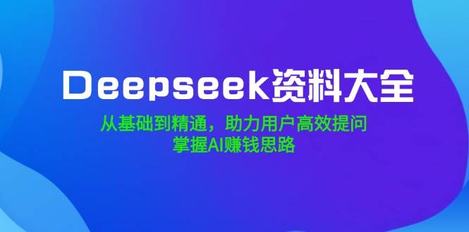 Deepseek资料大全，从基础到精通，助力用户高效提问，掌握AI赚钱思路 - 星空项目网-星空项目网