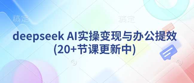 deepseek AI实操变现与办公提效(20+节课更新中) - 星空项目网-星空项目网