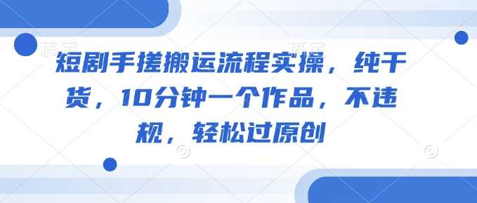 短剧手搓搬运流程实操，纯干货，10分钟一个作品，不违规，轻松过原创 - 星空项目网-星空项目网