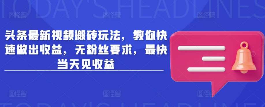 头条最新视频搬砖玩法，教你快速做出收益，无粉丝要求，最快当天见收益 - 星空项目网-星空项目网