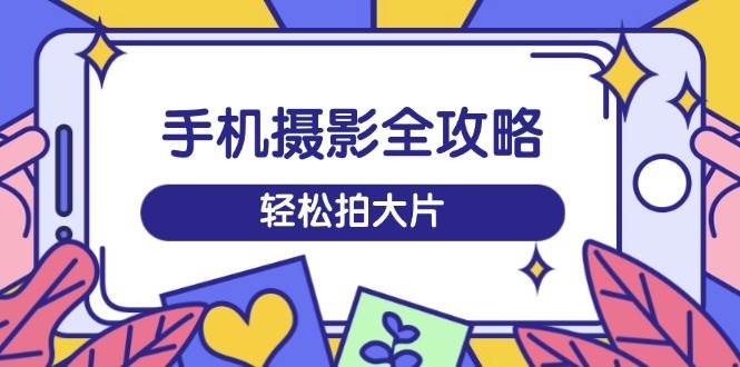 手机摄影全攻略，从拍摄到剪辑，训练营带你玩转短视频，轻松拍大片 - 星空项目网-星空项目网