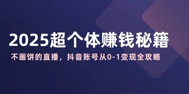 2025超个体赚钱秘籍：不画饼的直播，抖音账号从0-1变现全攻略 - 星空项目网-星空项目网