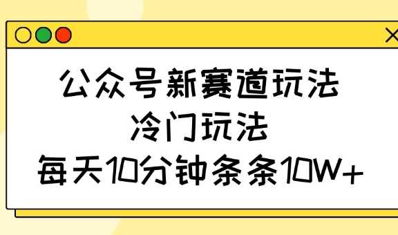 公众号新赛道玩法，冷门玩法，每天10分钟条条10W+ - 星空项目网-星空项目网