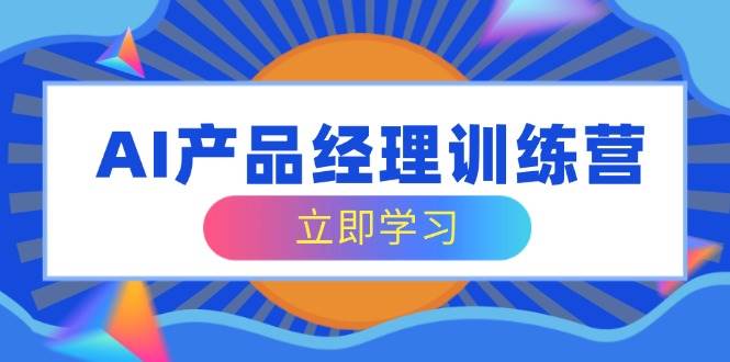 AI产品经理训练营，全面掌握核心知识体系，轻松应对求职转行挑战 - 星空项目网-星空项目网
