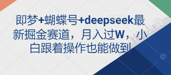 即梦+蝴蝶号+deepseek最新掘金赛道，月入过W，小白跟着操作也能做到 - 星空项目网-星空项目网