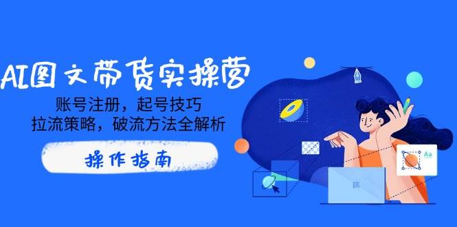AI图文带货实操营，账号注册，起号技巧，拉流策略，破流方法全解析 - 星空项目网-星空项目网