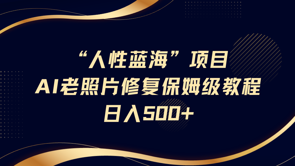 “人性蓝海”AI老照片修复项目保姆级教程，长期复购，轻松日入500+ - 星空项目网-星空项目网