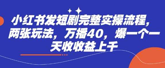 小红书发短剧完整实操流程，两张玩法，万播40，爆一个一天收收益上千 - 星空项目网-星空项目网