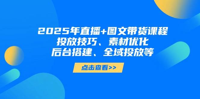 2025年短视频图文带货+直播带货：投放技巧、素材优化、后台搭建、全域投放等 - 星空项目网-星空项目网