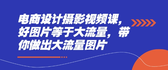 电商设计摄影视频课，好图片等于大流量，带你做出大流量图片 - 星空项目网-星空项目网