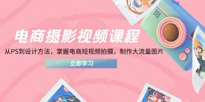 电商摄影视频课程，从PS到设计方法，掌握电商短视频拍摄，制作大流量图片 - 星空项目网-星空项目网