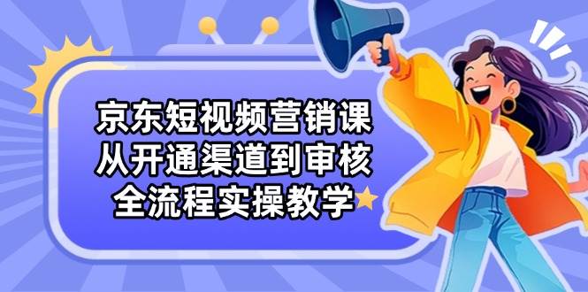 京东短视频营销课：从开通渠道到审核，全流程实操教学 - 星空项目网-星空项目网