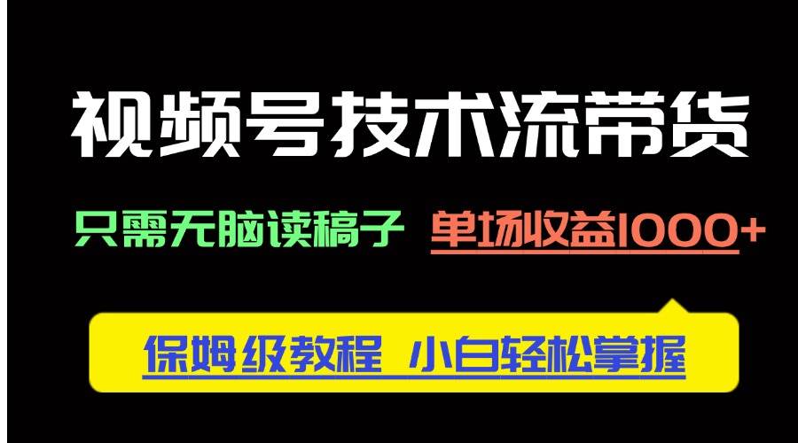 视频号技术流带货，只需无脑读稿子，单场收益1000+ 保姆级教程，小白轻… - 星空项目网-星空项目网