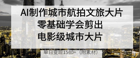 AI制作城市航拍文旅大片，零基础学会剪出电影级城市大片，单日变现多张 - 星空项目网-星空项目网