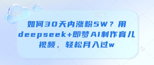 如何30天内涨粉5W？用deepseek+即梦AI制作育儿视频，轻松月入过w - 星空项目网-星空项目网