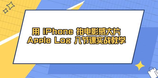 用 iPhone 拍电影感大片，Apple Log 8节课实战教学 - 星空项目网-星空项目网