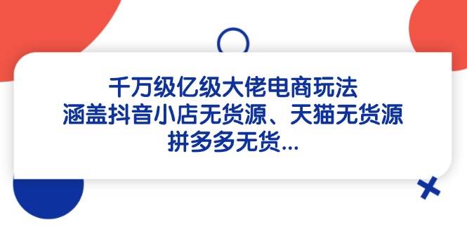 千万级亿级大佬电商玩法：涵盖抖音小店无货源、天猫无货源、拼多多无货… - 星空项目网-星空项目网