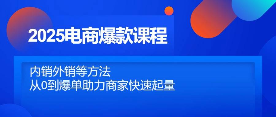 2025电商爆款课程，内销外销等方法，从0到爆单助力商家快速起量 - 星空项目网-星空项目网