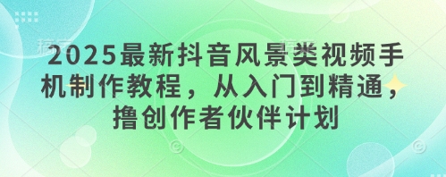 2025最新抖音风景类视频手机制作教程，从入门到精通，撸创作者伙伴计划 - 星空项目网-星空项目网